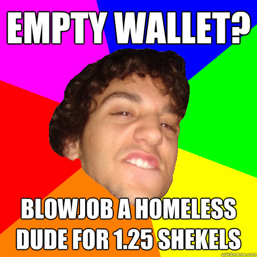empty wallet? blowjob a homeless dude for 1.25 shekels  