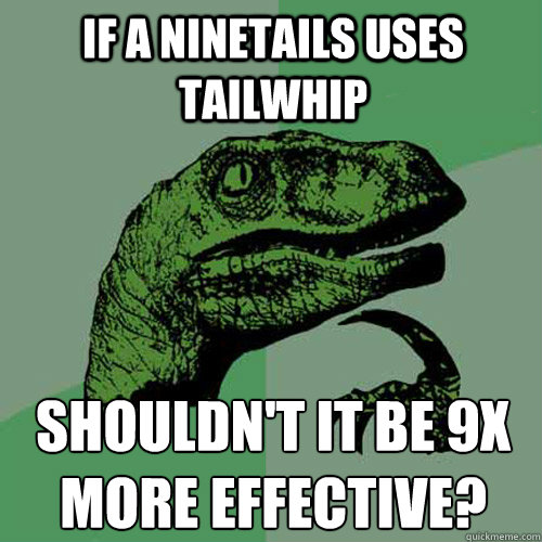 If a Ninetails uses Tailwhip shouldn't it be 9x more effective?
  Philosoraptor