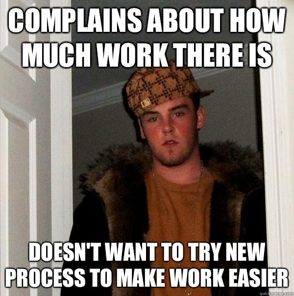 Complains about how much work there is Doesn't want to try new process to make work easier - Complains about how much work there is Doesn't want to try new process to make work easier  Scumbag Steve
