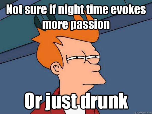 Not sure if night time evokes more passion Or just drunk - Not sure if night time evokes more passion Or just drunk  Futurama Fry