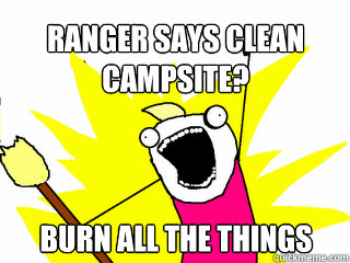 Ranger says clean campsite? burn all the things  All The Things