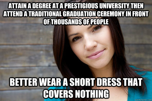 Attain a degree at a prestigious university then attend a traditional graduation ceremony in front of thousands of people Better wear a short dress that covers nothing  Women Logic
