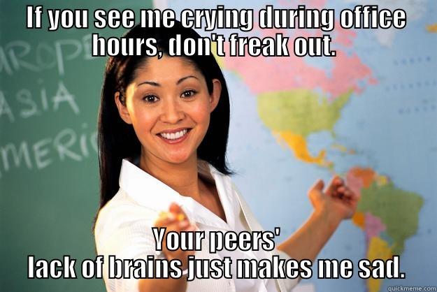 IF YOU SEE ME CRYING DURING OFFICE HOURS, DON'T FREAK OUT.  YOUR PEERS' LACK OF BRAINS JUST MAKES ME SAD. Unhelpful High School Teacher