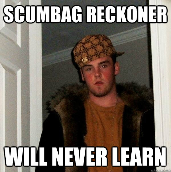 Scumbag Reckoner Will never learn  Scumbag Steve