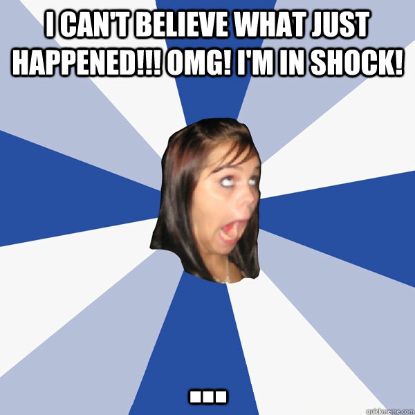 I can't believe what just happened!!! OMG! I'm in shock! ... - I can't believe what just happened!!! OMG! I'm in shock! ...  Annoying Facebook Girl