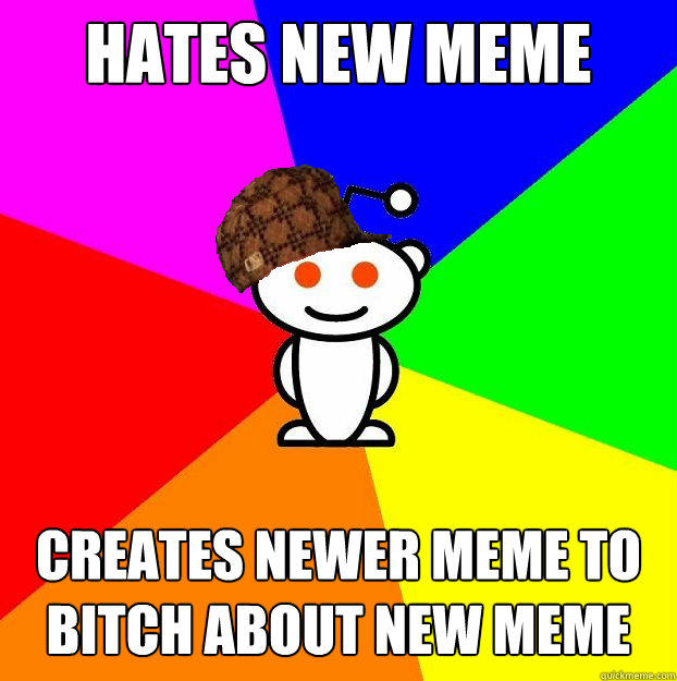 Hates new meme Creates newer meme to bitch about new meme  