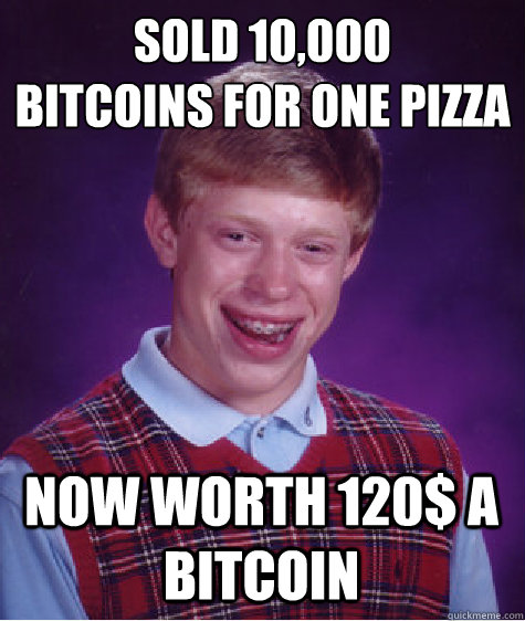 Sold 10,000 
bitcoins for one pizza now worth 120$ a bitcoin  - Sold 10,000 
bitcoins for one pizza now worth 120$ a bitcoin   Bad Luck Brian