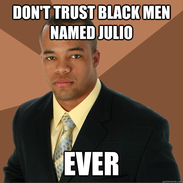 Don't trust black men named julio Ever - Don't trust black men named julio Ever  Successful Black Man