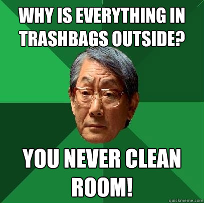 Why is everything in trashbags outside? You never clean room!  High Expectations Asian Father