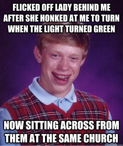 flicked off lady behind me after she honked at me to turn when the light turned green now sitting across from them at the same church - flicked off lady behind me after she honked at me to turn when the light turned green now sitting across from them at the same church  Bad Luck Brian