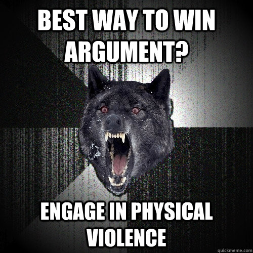 Best way to win argument? Engage in physical violence  Insanity Wolf