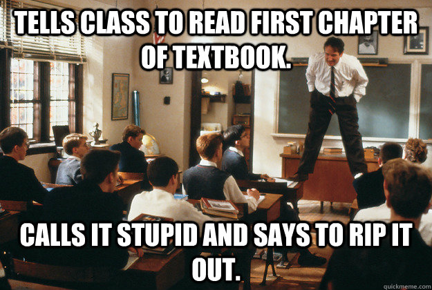 Tells class to read first Chapter of textbook. Calls it stupid and says to rip it out. - Tells class to read first Chapter of textbook. Calls it stupid and says to rip it out.  Fun Teacher