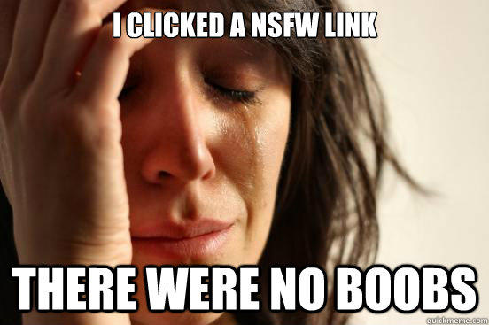 I clicked a NSFW link There were no boobs  First World Problems