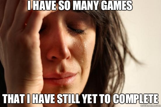 I have so many games That I have still yet to complete  First World Problems