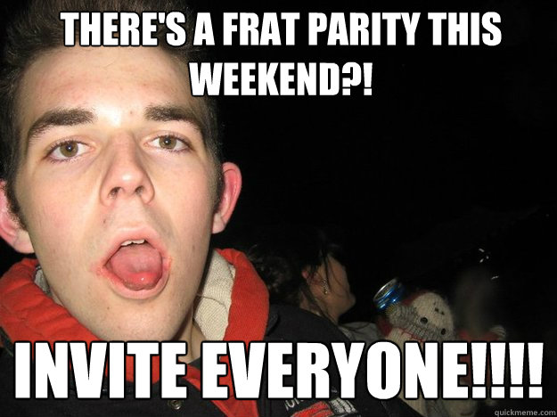 There's a frat parity this weekend?! INVITE EVERYONE!!!! - There's a frat parity this weekend?! INVITE EVERYONE!!!!  Gardner