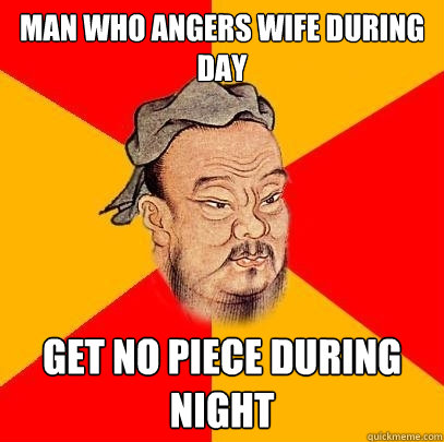 Man who angers wife during day get no piece during night  Confucius says