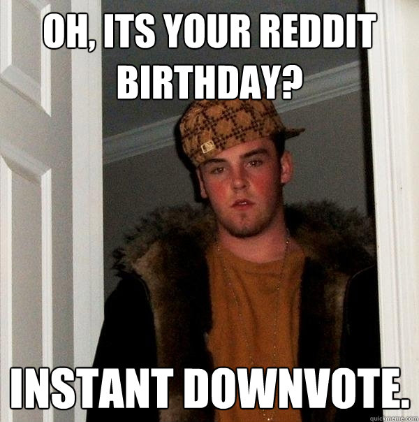 Oh, its your reddit birthday? Instant downvote.  Scumbag Steve