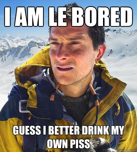 I am le bored  Guess I better drink my own piss  Bear Grylls