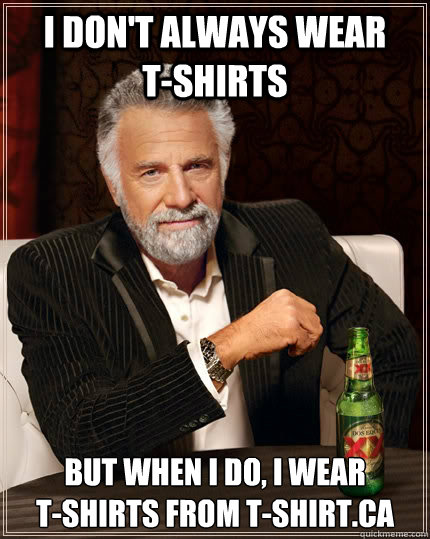 I don't always wear     T-shirts but when I do, I wear              t-shirts from T-shirt.ca  The Most Interesting Man In The World