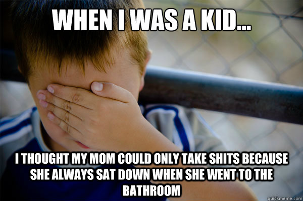 When I was a kid... I thought my mom could only take shits because she always sat down when she went to the bathroom  Confession kid