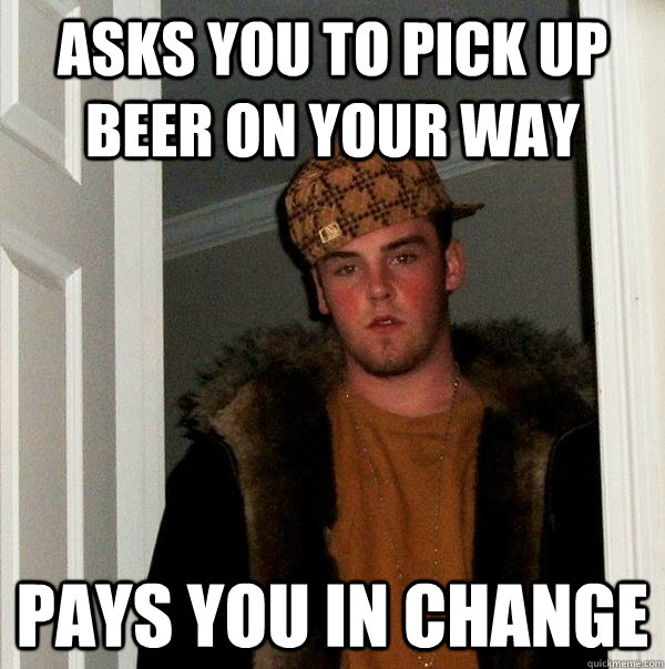 asks you to pick up beer on your way pays you in change  Scumbag Steve