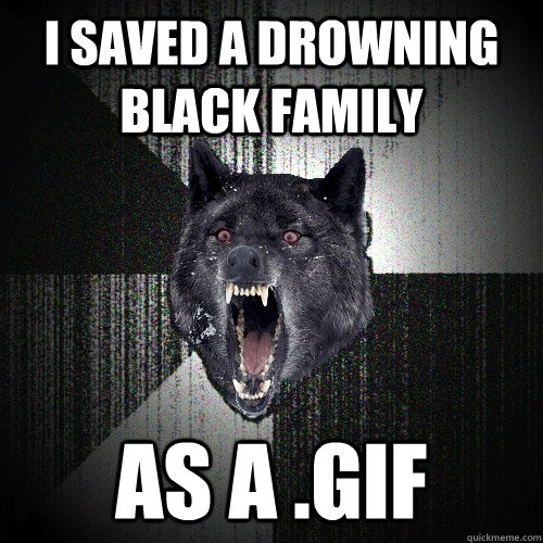 I saved a drowning black family as a .gif  Insanity Wolf