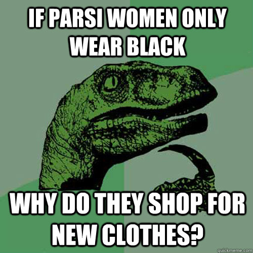 If Parsi women only wear black Why do they shop for new clothes? - If Parsi women only wear black Why do they shop for new clothes?  Philosoraptor