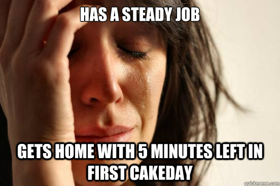 Has a steady job Gets home with 5 minutes left in first cakeday  First World Problems