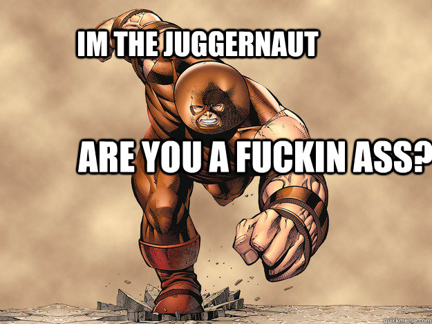 are you a fuckin ass? IM THE JUGGERNAUT   