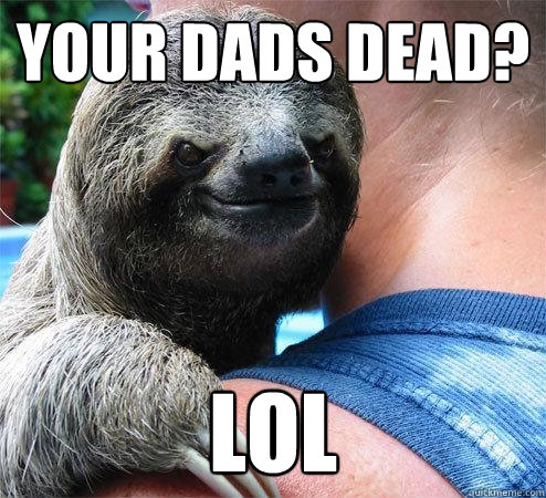 Your Dads dead? lol  Suspiciously Evil Sloth