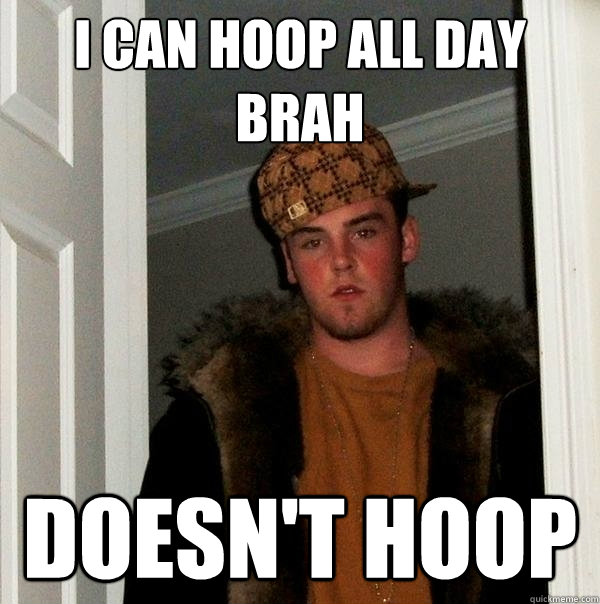 I can hoop all day brah Doesn't hoop - I can hoop all day brah Doesn't hoop  Scumbag Steve