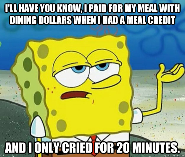 I'll have you know, I paid for my meal with dining dollars when i had a meal credit and I only cried for 20 minutes.  Tough Spongebob