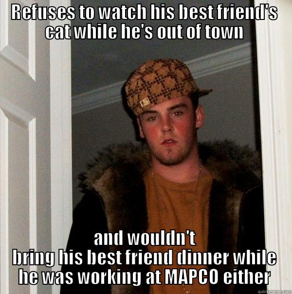 REFUSES TO WATCH HIS BEST FRIEND'S CAT WHILE HE'S OUT OF TOWN AND WOULDN'T BRING HIS BEST FRIEND DINNER WHILE HE WAS WORKING AT MAPCO EITHER Scumbag Steve