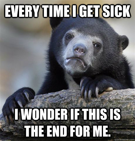 Every time I get sick I wonder if this is the end for me.  Confession Bear