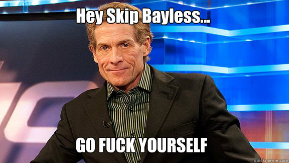 Hey Skip Bayless...  GO FUCK YOURSELF  Scumbag Skip Bayless