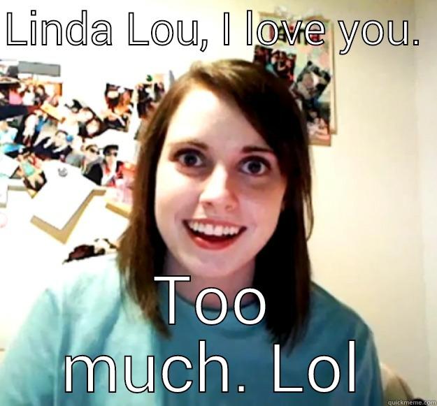 LINDA LOU, I LOVE YOU.  TOO MUCH. LOL Overly Attached Girlfriend