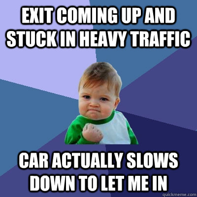 exit coming up and stuck in heavy traffic car actually slows down to let me in   - exit coming up and stuck in heavy traffic car actually slows down to let me in    Success Kid