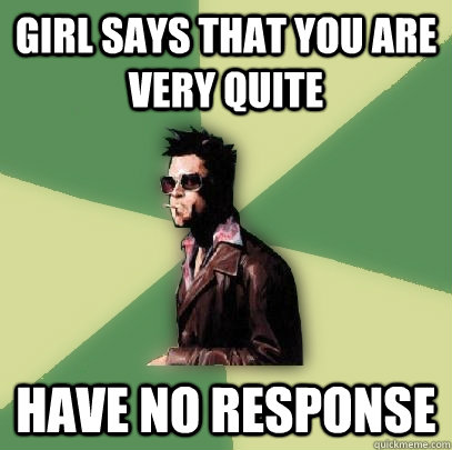 girl says that you are very quite have no response   Helpful Tyler Durden