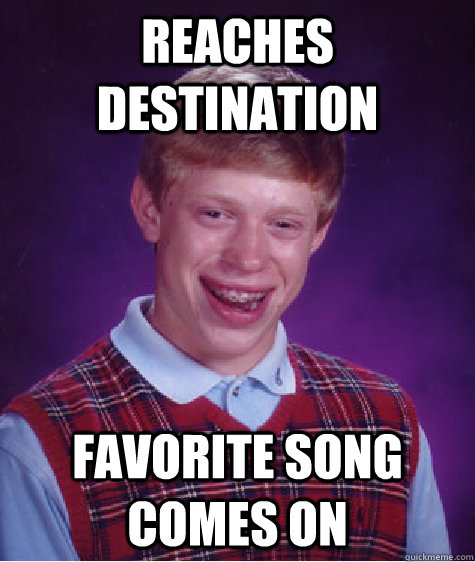 Reaches Destination Favorite song comes on  Bad Luck Brian