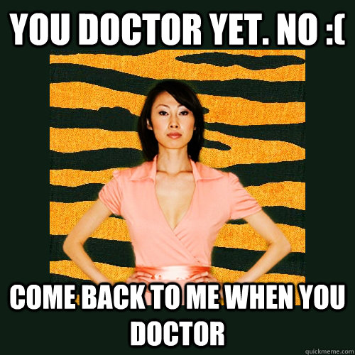 You doctor yet. No :( come back to me when you doctor  Tiger Mom