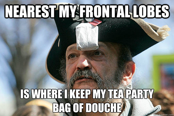 NEAREST MY FRONTAL LOBES is where I keep my tea party
bag of douche  Tea Party Ted