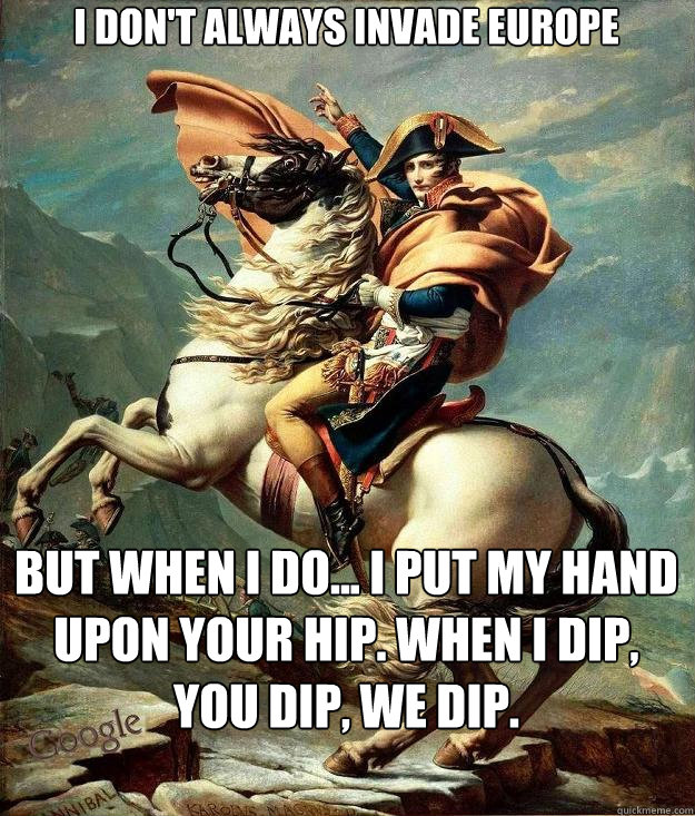 I don't always invade europe but when i do... I put my hand upon your hip. when i dip, you dip, we dip. - I don't always invade europe but when i do... I put my hand upon your hip. when i dip, you dip, we dip.  Party Napoleon