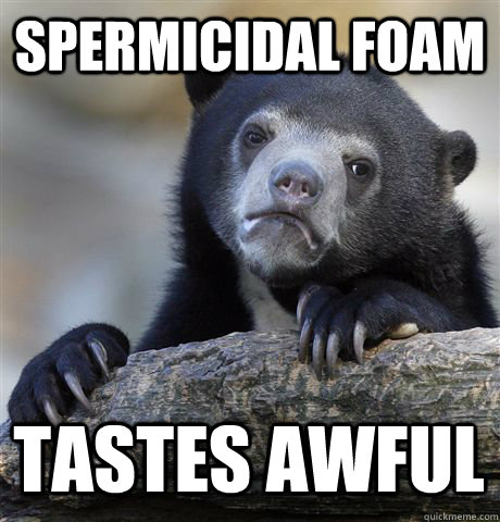 spermicidal foam tastes awful - spermicidal foam tastes awful  Confession Bear