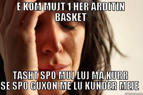 E KOM MUJT 1 HER ARDITIN BASKET TASHT SPO MUJ LUJ MA KURR SE SPO GUXON ME LU KUNDER MEJE  First World Problems