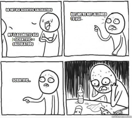 Do not use Scientific Calculators My classmates use scientific calculators but we're not allowed to use scientific...  Overconfident Alcoholic Depression Guy