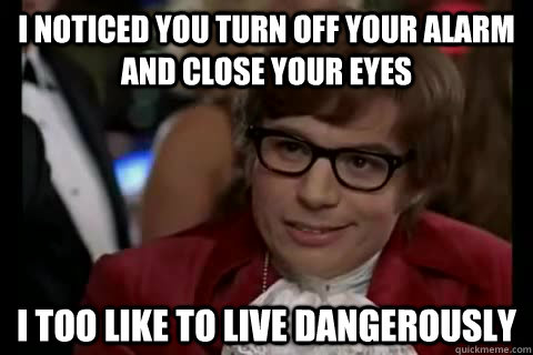 I noticed you turn off your alarm and close your eyes i too like to live dangerously  Dangerously - Austin Powers