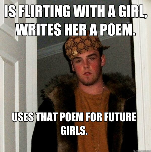 Is flirting with a girl, writes her a poem. Uses that poem for future girls. - Is flirting with a girl, writes her a poem. Uses that poem for future girls.  Scumbag Steve
