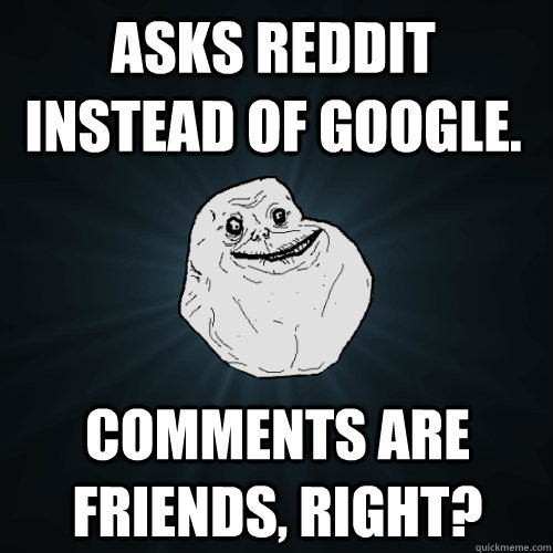 Asks reddit instead of google. Comments are friends, right?  Forever Alone