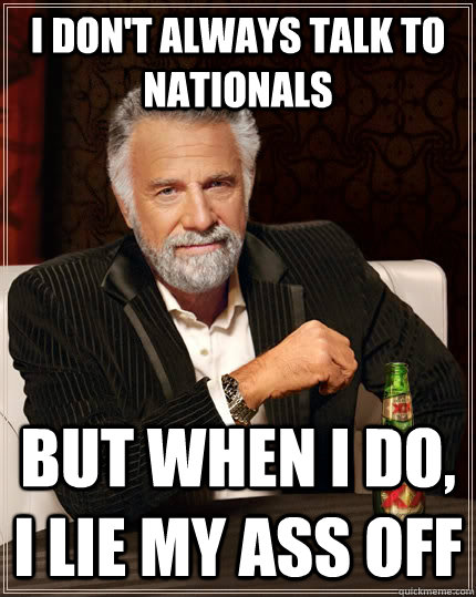 i don't always talk to nationals but when I do, i lie my ass off  The Most Interesting Man In The World