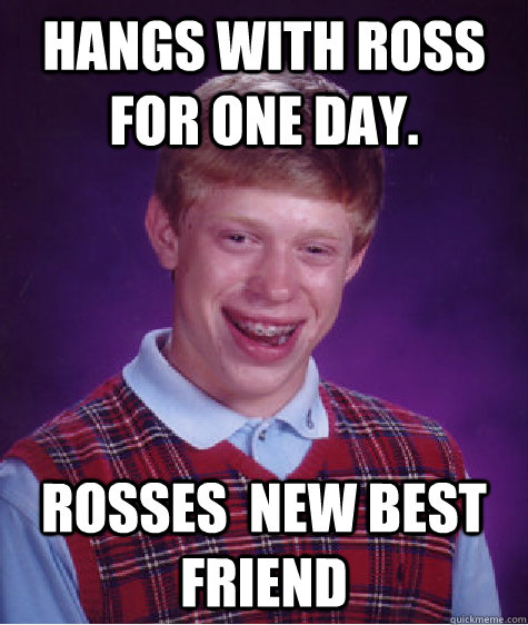 Hangs with ross for one day. Rosses  new best friend  Bad Luck Brian